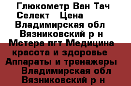 Глюкометр Ван Тач Селект › Цена ­ 650 - Владимирская обл., Вязниковский р-н, Мстера пгт Медицина, красота и здоровье » Аппараты и тренажеры   . Владимирская обл.,Вязниковский р-н